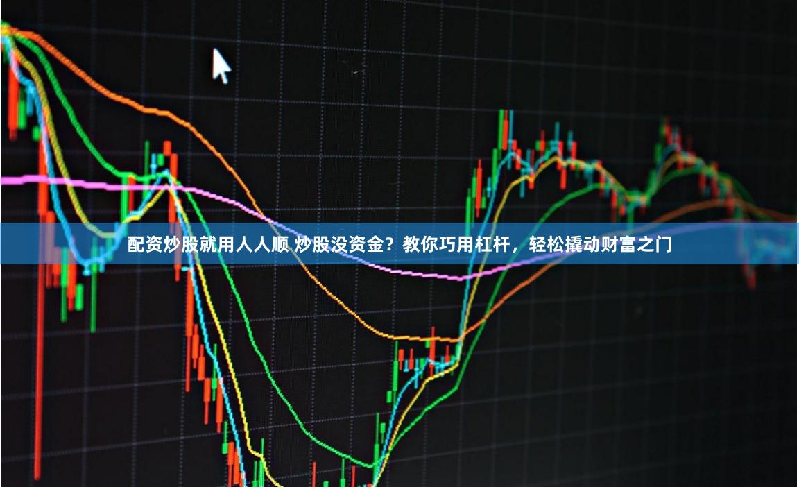 配资炒股就用人人顺 炒股没资金？教你巧用杠杆，轻松撬动财富之门