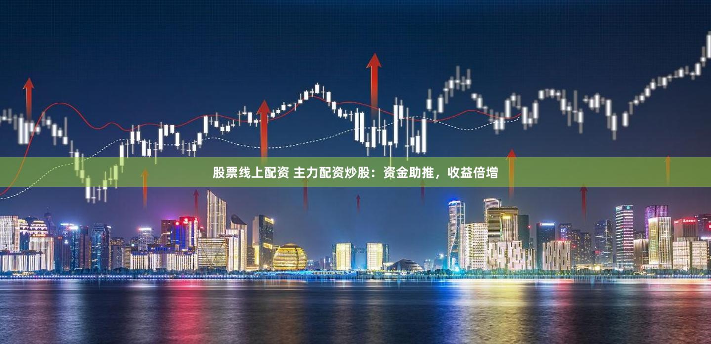 股票线上配资 主力配资炒股：资金助推，收益倍增
