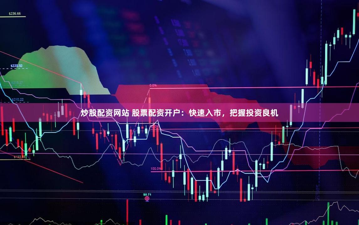 炒股配资网站 股票配资开户：快速入市，把握投资良机