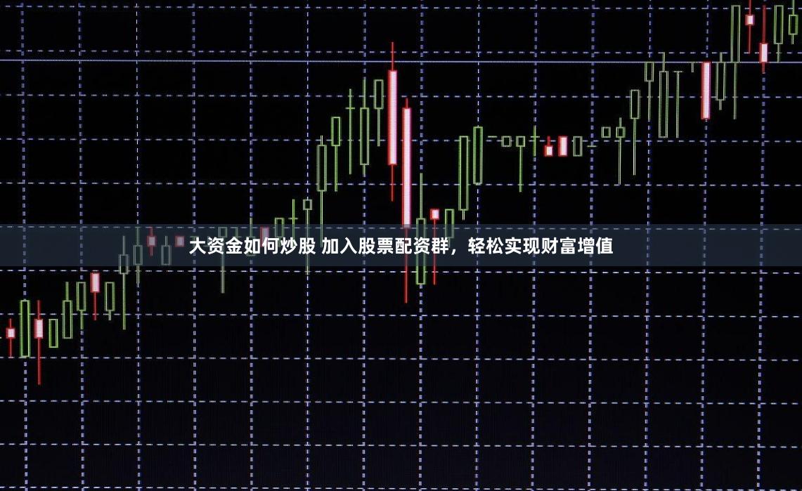 大资金如何炒股 加入股票配资群，轻松实现财富增值