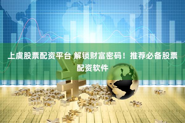 上虞股票配资平台 解锁财富密码！推荐必备股票配资软件