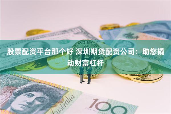 股票配资平台那个好 深圳期货配资公司：助您撬动财富杠杆