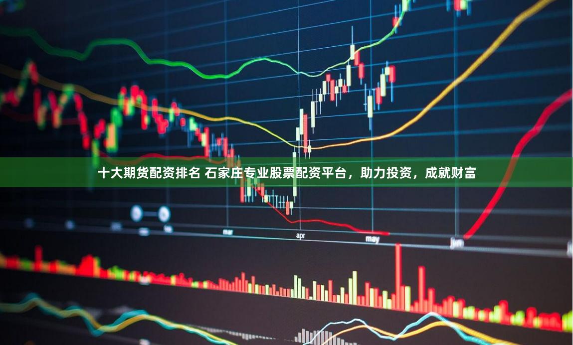 十大期货配资排名 石家庄专业股票配资平台，助力投资，成就财富