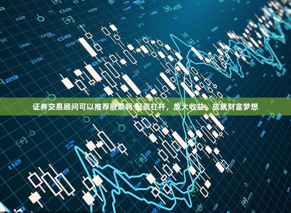 证券交易顾问可以推荐股票吗 配资杠杆,放大收益,成就财富梦想