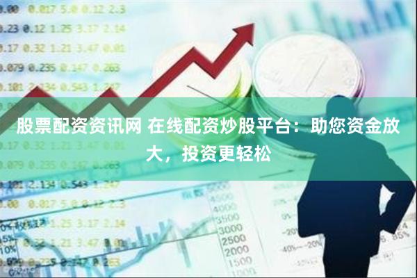 股票配资资讯网 在线配资炒股平台：助您资金放大，投资更轻松
