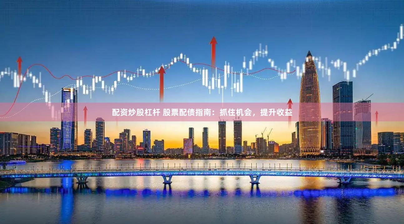 配资炒股杠杆 股票配债指南：抓住机会，提升收益