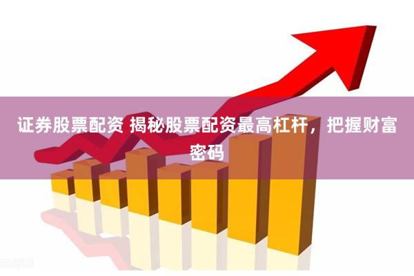 证券股票配资 揭秘股票配资最高杠杆，把握财富密码