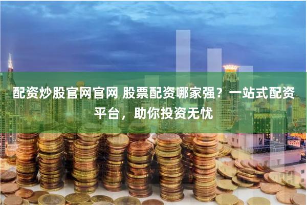 配资炒股官网官网 股票配资哪家强？一站式配资平台，助你投资无忧