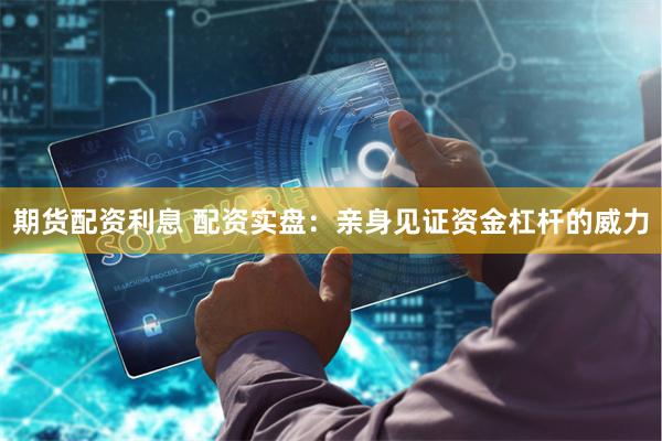 期货配资利息 配资实盘：亲身见证资金杠杆的威力