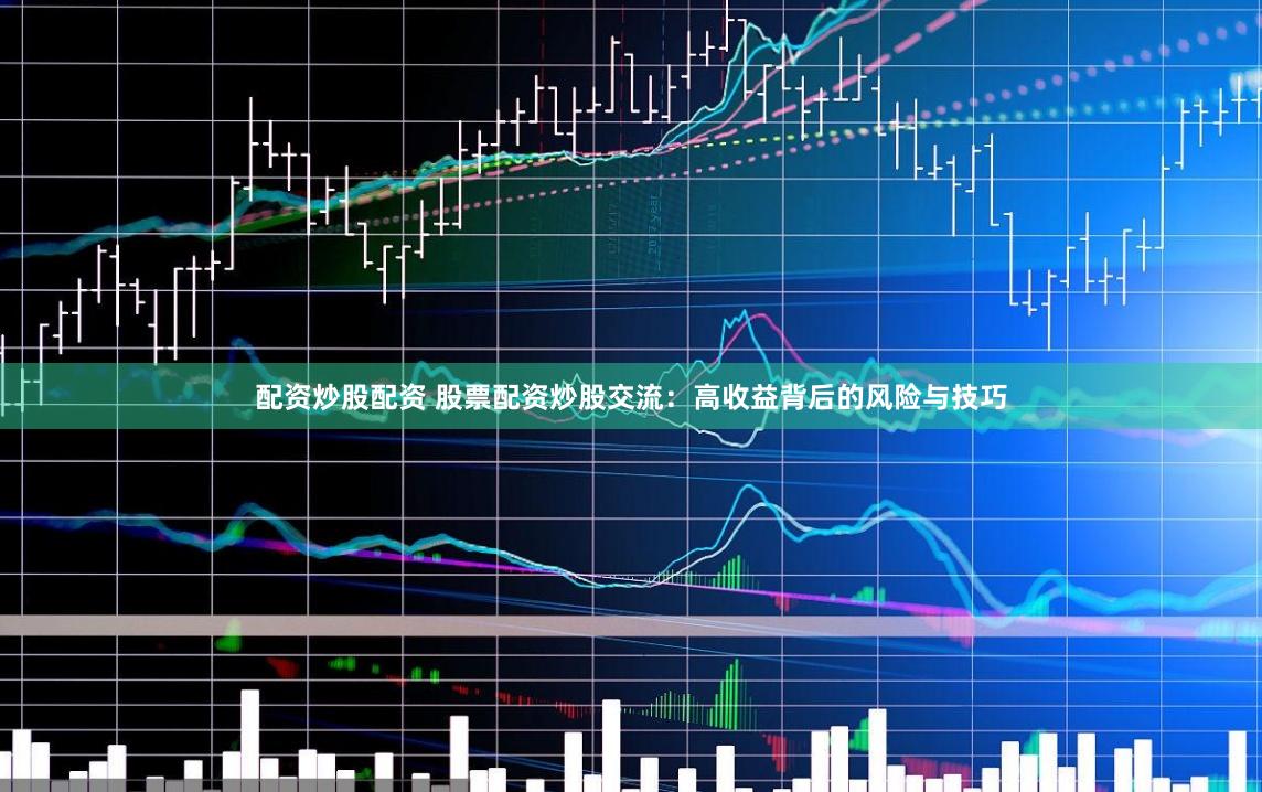 配资炒股配资 股票配资炒股交流：高收益背后的风险与技巧