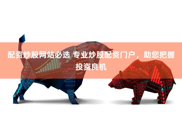 配资炒股网站必选 专业炒股配资门户，助您把握投资良机