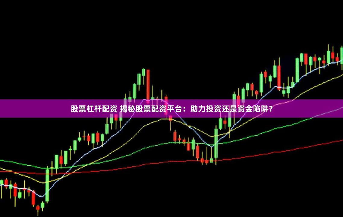 股票杠杆配资 揭秘股票配资平台：助力投资还是资金陷阱？