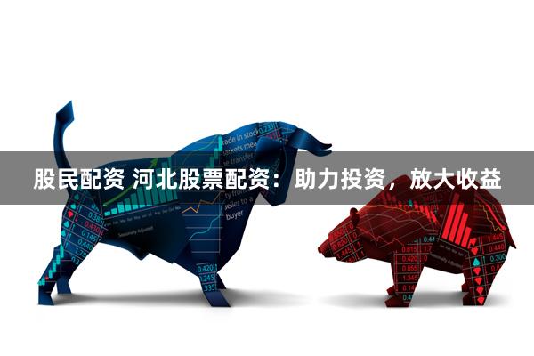 股民配资 河北股票配资：助力投资，放大收益