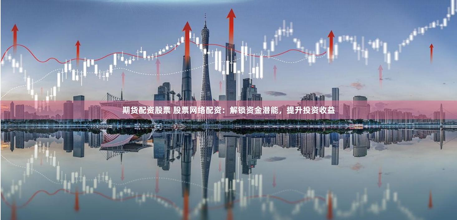 期货配资股票 股票网络配资：解锁资金潜能，提升投资收益