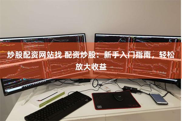 炒股配资网站找 配资炒股：新手入门指南，轻松放大收益
