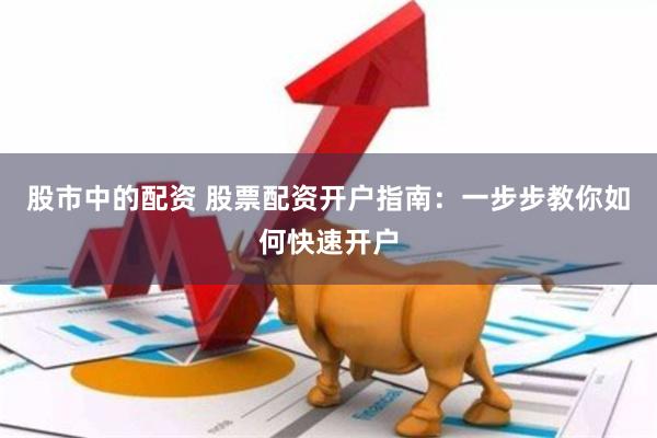 股市中的配资 股票配资开户指南：一步步教你如何快速开户