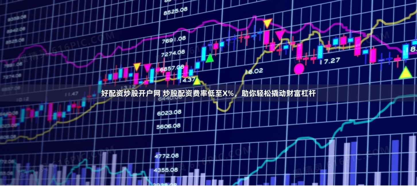 好配资炒股开户网 炒股配资费率低至X%，助你轻松撬动财富杠杆