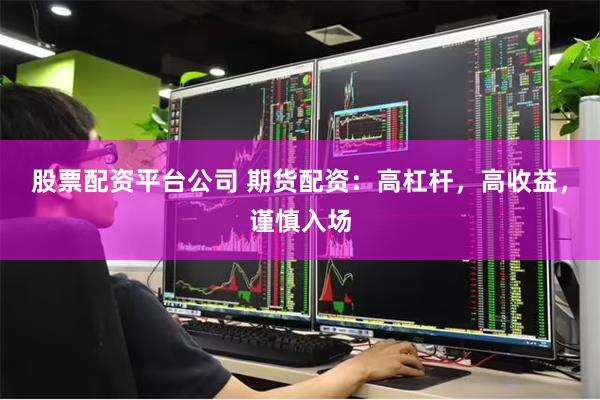 股票配资平台公司 期货配资：高杠杆，高收益，谨慎入场