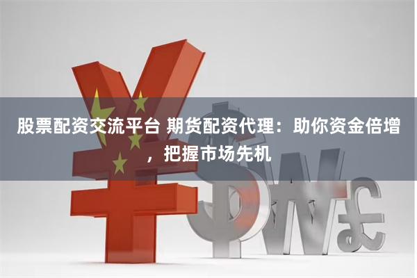 股票配资交流平台 期货配资代理：助你资金倍增，把握市场先机