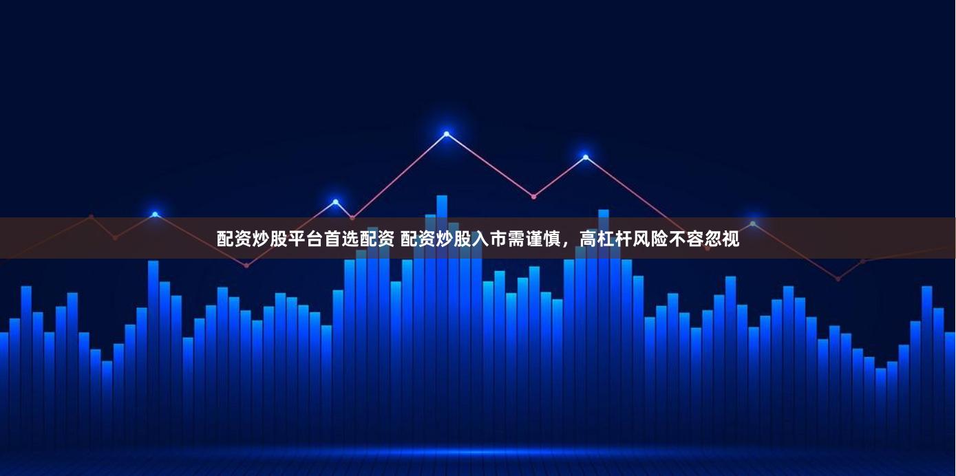 配资炒股平台首选配资 配资炒股入市需谨慎，高杠杆风险不容忽视