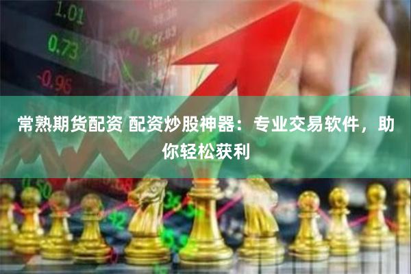 常熟期货配资 配资炒股神器：专业交易软件，助你轻松获利
