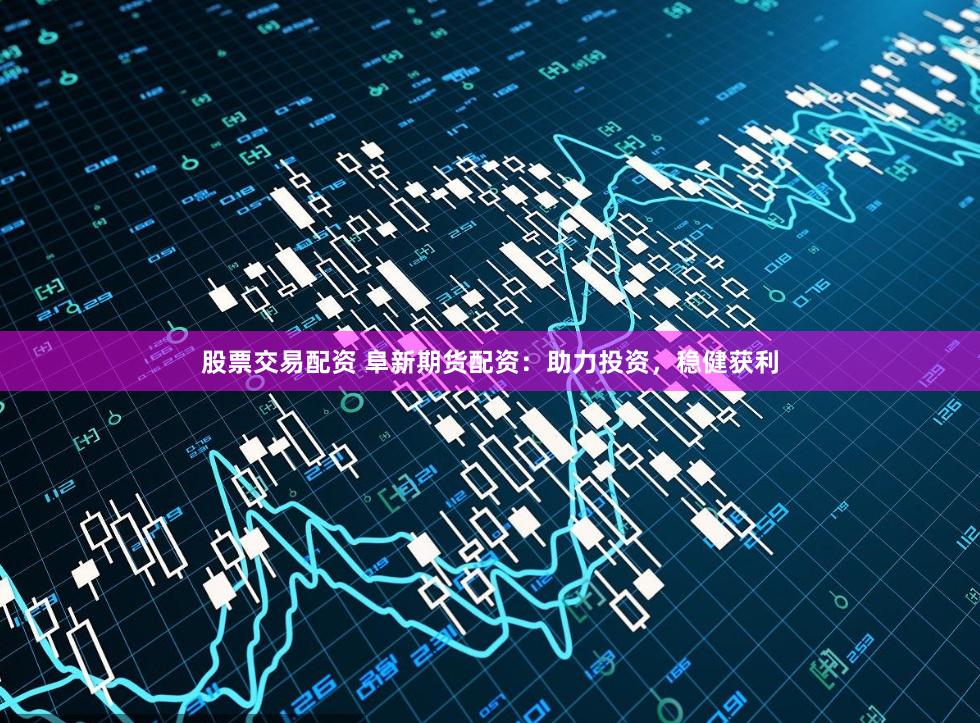 股票交易配资 阜新期货配资：助力投资，稳健获利