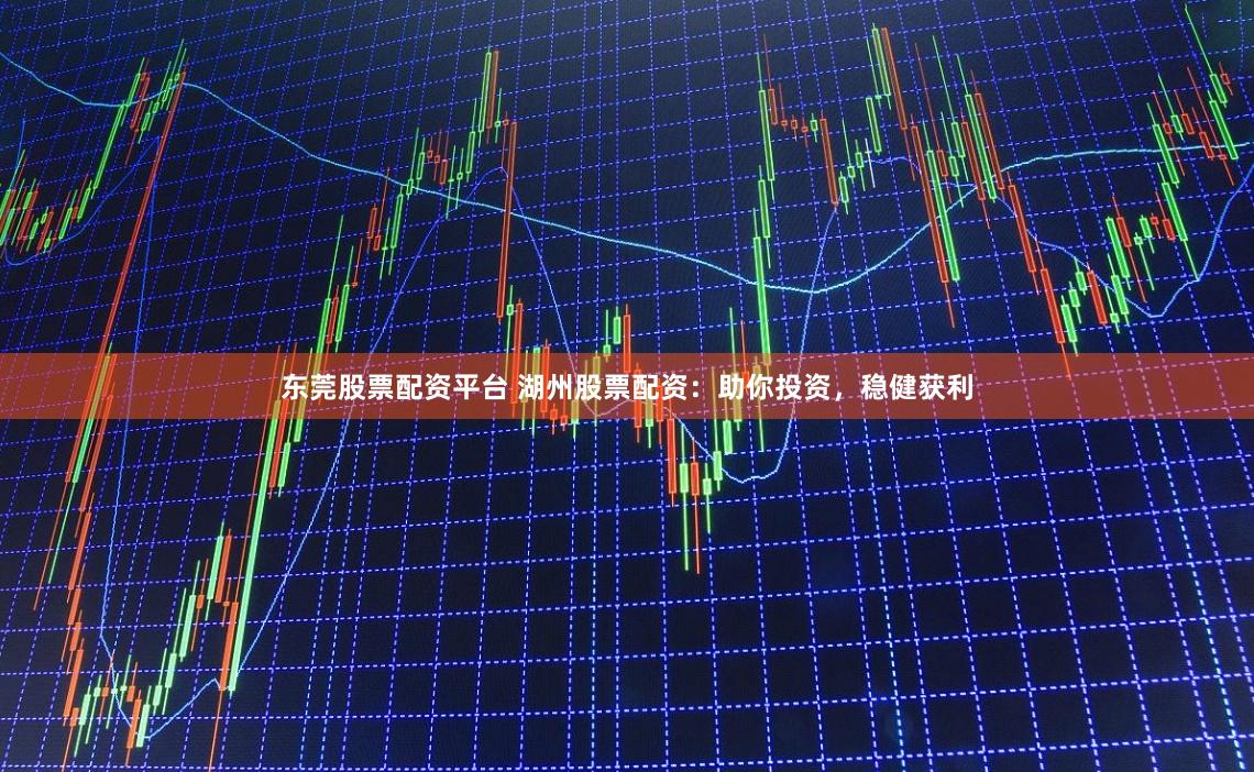 东莞股票配资平台 湖州股票配资：助你投资，稳健获利