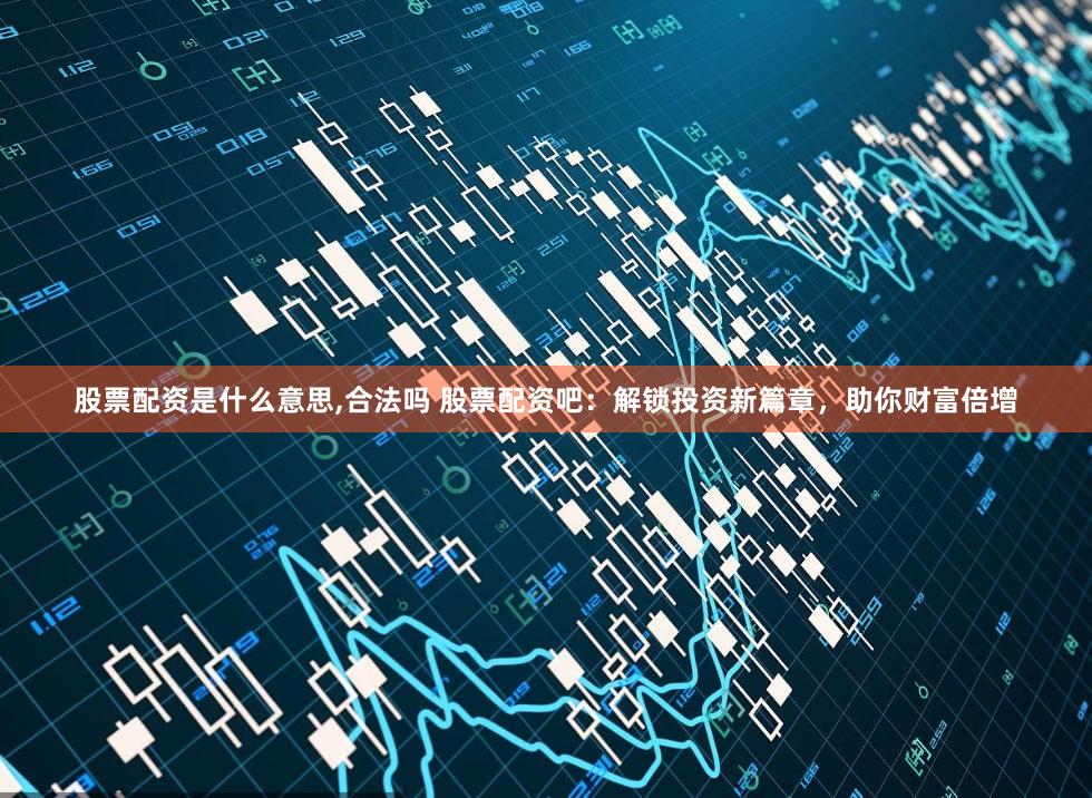 股票配资是什么意思,合法吗 股票配资吧：解锁投资新篇章，助你财富倍增