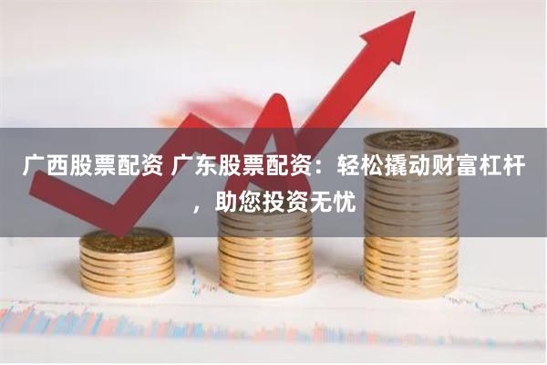 广西股票配资 广东股票配资：轻松撬动财富杠杆，助您投资无忧