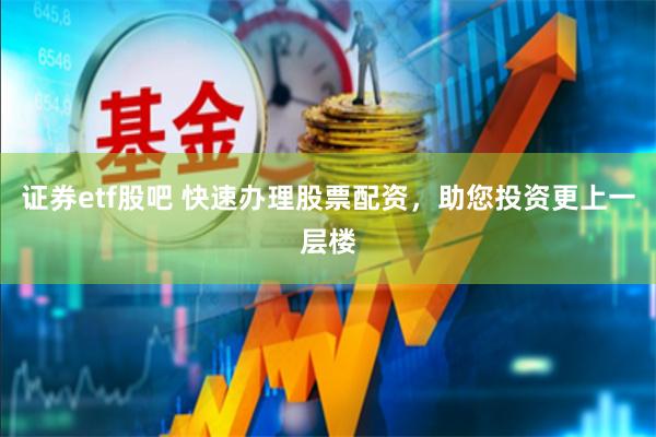 证券etf股吧 快速办理股票配资，助您投资更上一层楼