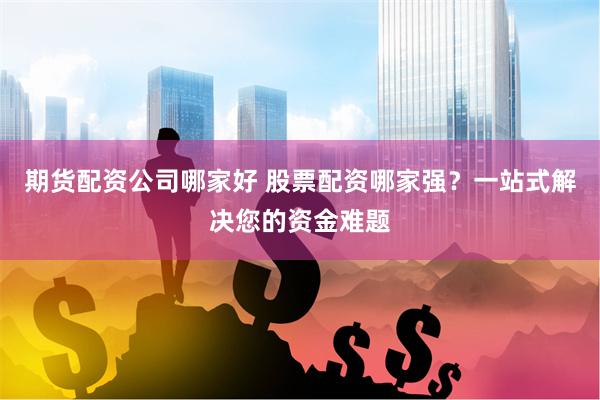 期货配资公司哪家好 股票配资哪家强？一站式解决您的资金难题