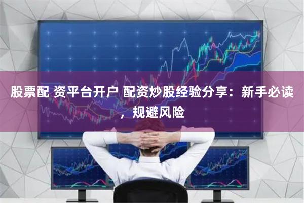 股票配 资平台开户 配资炒股经验分享：新手必读，规避风险