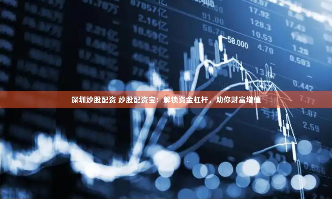 深圳炒股配资 炒股配资宝：解锁资金杠杆，助你财富增值