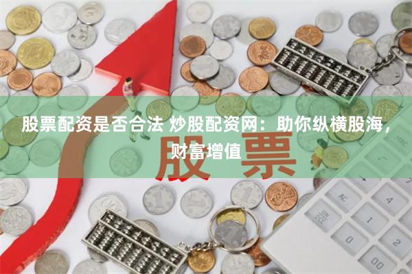 股票配资是否合法 炒股配资网：助你纵横股海，财富增值