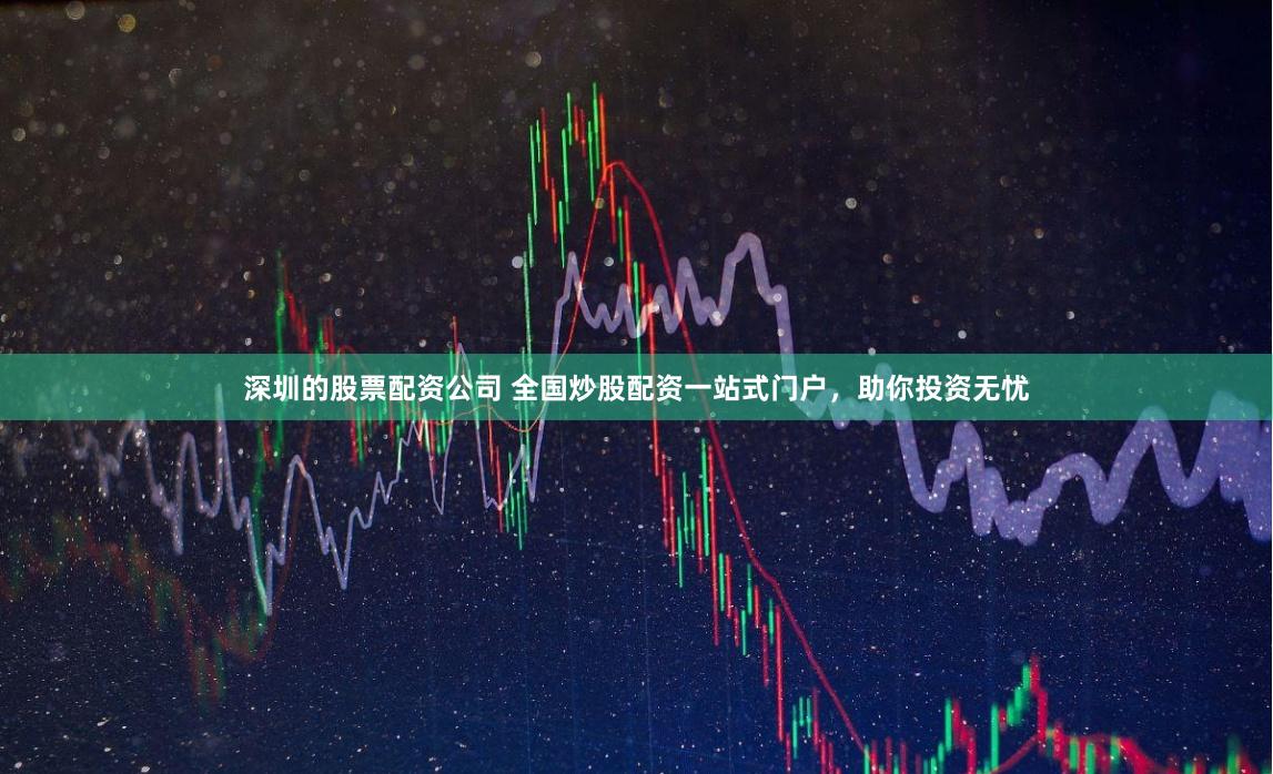 深圳的股票配资公司 全国炒股配资一站式门户，助你投资无忧