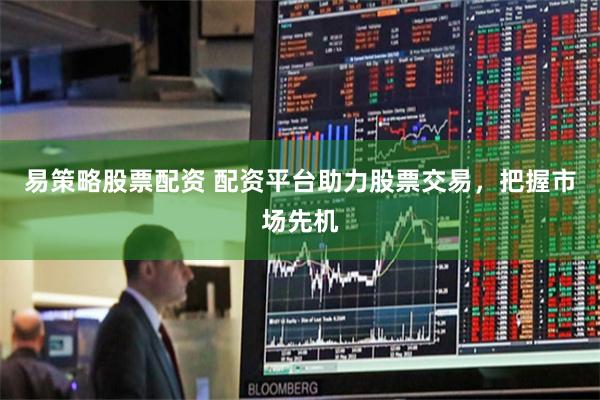 易策略股票配资 配资平台助力股票交易，把握市场先机