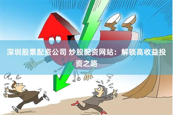 深圳股票配资公司 炒股配资网站：解锁高收益投资之路