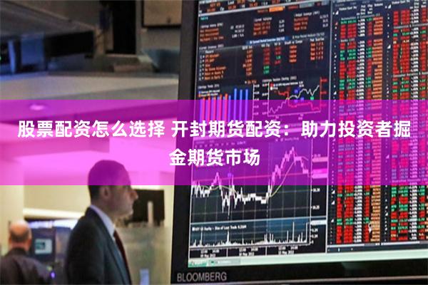 股票配资怎么选择 开封期货配资：助力投资者掘金期货市场