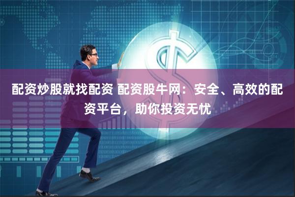 配资炒股就找配资 配资股牛网：安全、高效的配资平台，助你投资无忧