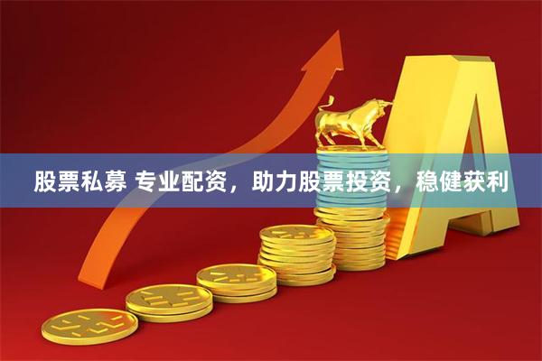 股票私募 专业配资，助力股票投资，稳健获利
