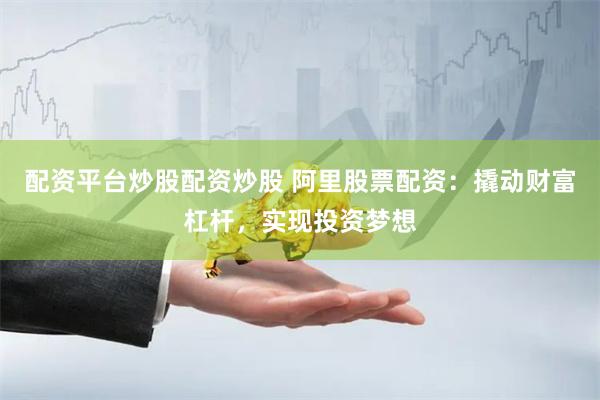 配资平台炒股配资炒股 阿里股票配资：撬动财富杠杆，实现投资梦想