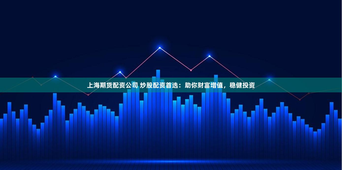 上海期货配资公司 炒股配资首选：助你财富增值，稳健投资