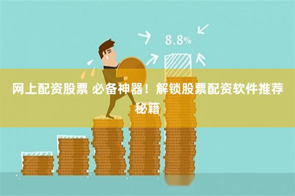 网上配资股票 必备神器！解锁股票配资软件推荐秘籍