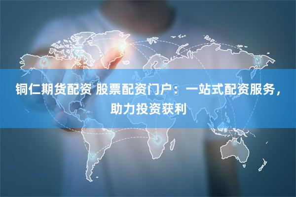 铜仁期货配资 股票配资门户：一站式配资服务，助力投资获利