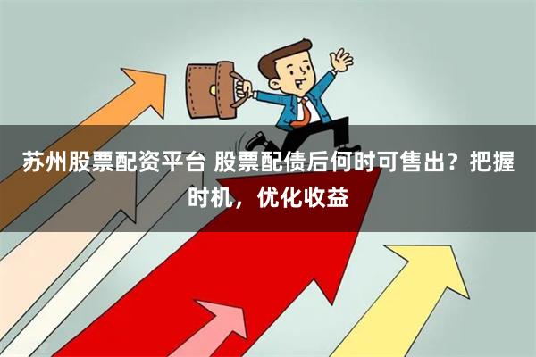 苏州股票配资平台 股票配债后何时可售出？把握时机，优化收益