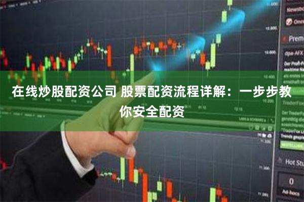 在线炒股配资公司 股票配资流程详解：一步步教你安全配资