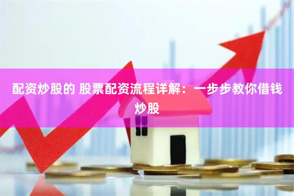 配资炒股的 股票配资流程详解：一步步教你借钱炒股