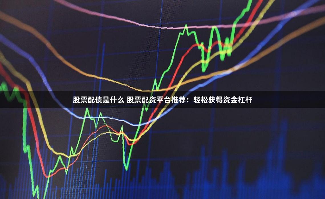 股票配债是什么 股票配资平台推荐：轻松获得资金杠杆