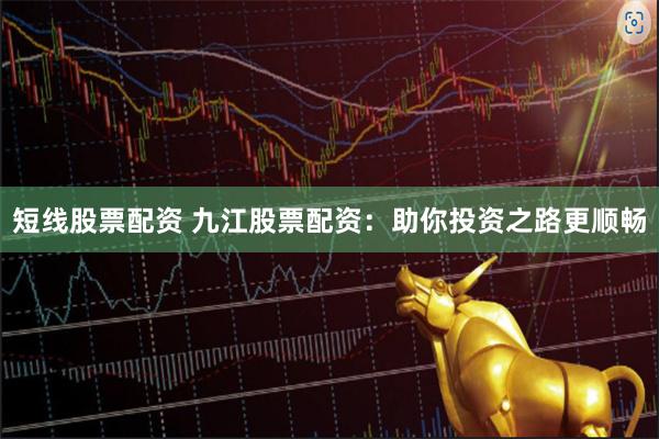 短线股票配资 九江股票配资：助你投资之路更顺畅