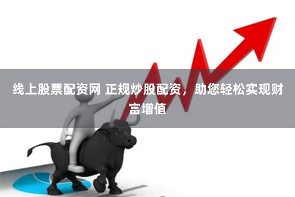 线上股票配资网 正规炒股配资，助您轻松实现财富增值